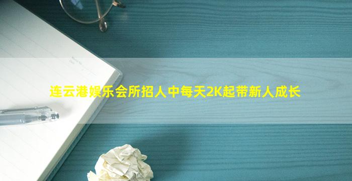 连云港娱乐会所招人中每天2K起带新人成长